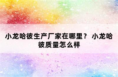 小龙哈彼生产厂家在哪里？ 小龙哈彼质量怎么样